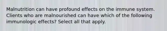 Malnutrition can have profound effects on the immune system. Clients who are malnourished can have which of the following immunologic effects? Select all that apply.