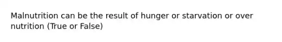 Malnutrition can be the result of hunger or starvation or over nutrition (True or False)