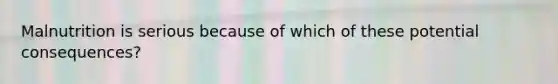 Malnutrition is serious because of which of these potential consequences?