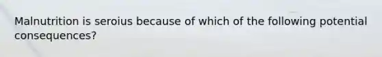 Malnutrition is seroius because of which of the following potential consequences?