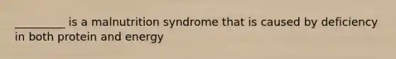 _________ is a malnutrition syndrome that is caused by deficiency in both protein and energy