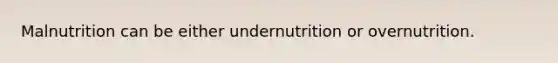 Malnutrition can be either undernutrition or overnutrition.