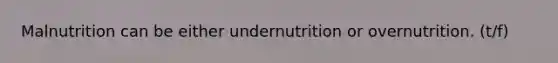 Malnutrition can be either undernutrition or overnutrition. (t/f)