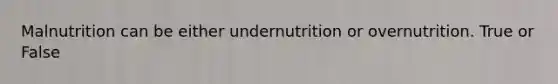 Malnutrition can be either undernutrition or overnutrition. True or False