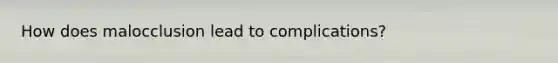 How does malocclusion lead to complications?