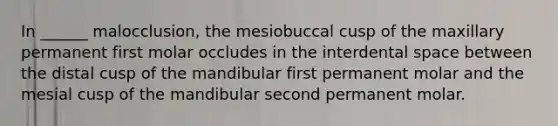 In ______ malocclusion, the mesiobuccal cusp of the maxillary permanent first molar occludes in the interdental space between the distal cusp of the mandibular first permanent molar and the mesial cusp of the mandibular second permanent molar.