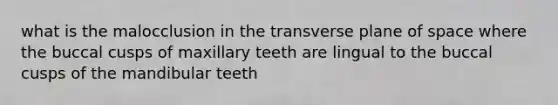 what is the malocclusion in the transverse plane of space where the buccal cusps of maxillary teeth are lingual to the buccal cusps of the mandibular teeth