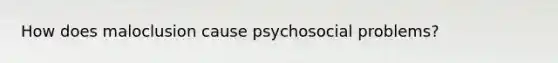 How does maloclusion cause psychosocial problems?