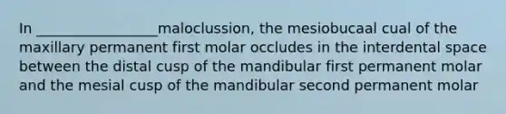 In _________________maloclussion, the mesiobucaal cual of the maxillary permanent first molar occludes in the interdental space between the distal cusp of the mandibular first permanent molar and the mesial cusp of the mandibular second permanent molar