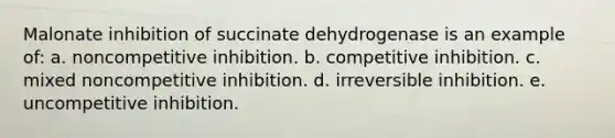 Malonate inhibition of succinate dehydrogenase is an example of: a. noncompetitive inhibition. b. competitive inhibition. c. mixed noncompetitive inhibition. d. irreversible inhibition. e. uncompetitive inhibition.