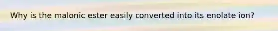 Why is the malonic ester easily converted into its enolate ion?