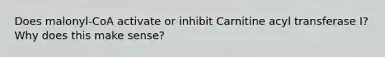 Does malonyl-CoA activate or inhibit Carnitine acyl transferase I? Why does this make sense?