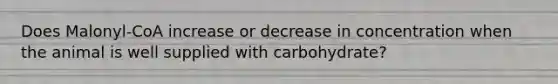 Does Malonyl-CoA increase or decrease in concentration when the animal is well supplied with carbohydrate?