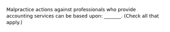 Malpractice actions against professionals who provide accounting services can be based upon: _______. (Check all that apply.)