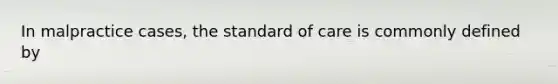 In malpractice cases, the standard of care is commonly defined by