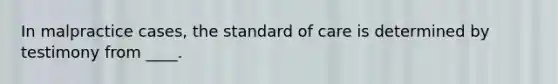 In malpractice cases, the standard of care is determined by testimony from ____.