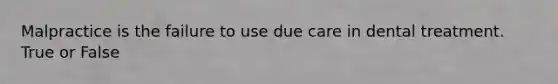 Malpractice is the failure to use due care in dental treatment. True or False