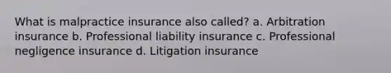 What is malpractice insurance also called? a. Arbitration insurance b. Professional liability insurance c. Professional negligence insurance d. Litigation insurance