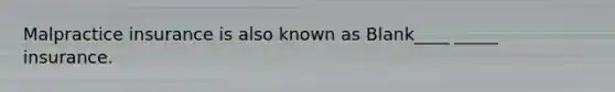Malpractice insurance is also known as Blank____ _____ insurance.