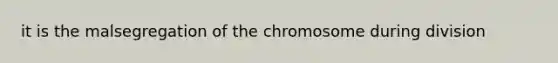 it is the malsegregation of the chromosome during division