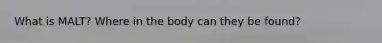 What is MALT? Where in the body can they be found?