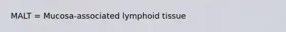 MALT = Mucosa-associated lymphoid tissue