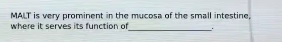 MALT is very prominent in the mucosa of the small intestine, where it serves its function of_____________________.