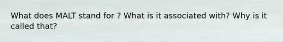 What does MALT stand for ? What is it associated with? Why is it called that?