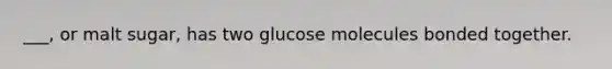 ___, or malt sugar, has two glucose molecules bonded together.