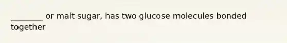 ________ or malt sugar, has two glucose molecules bonded together