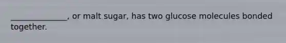 ______________, or malt sugar, has two glucose molecules bonded together.
