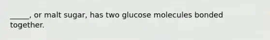 _____, or malt sugar, has two glucose molecules bonded together.