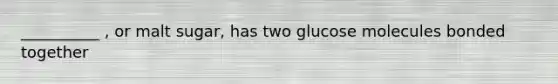 __________ , or malt sugar, has two glucose molecules bonded together