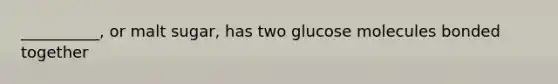 __________, or malt sugar, has two glucose molecules bonded together