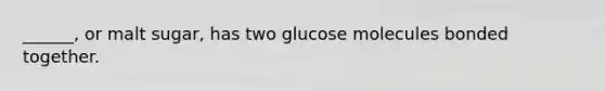 ______, or malt sugar, has two glucose molecules bonded together.