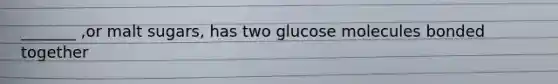 _______ ,or malt sugars, has two glucose molecules bonded together