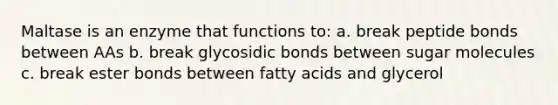 Maltase is an enzyme that functions to: a. break peptide bonds between AAs b. break glycosidic bonds between sugar molecules c. break ester bonds between fatty acids and glycerol