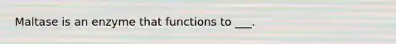 Maltase is an enzyme that functions to ___.