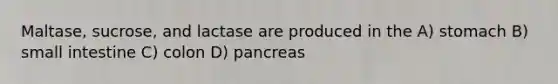 Maltase, sucrose, and lactase are produced in the A) stomach B) small intestine C) colon D) pancreas