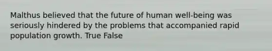 Malthus believed that the future of human well-being was seriously hindered by the problems that accompanied rapid population growth. True False