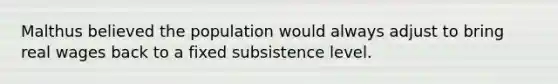 Malthus believed the population would always adjust to bring real wages back to a fixed subsistence level.