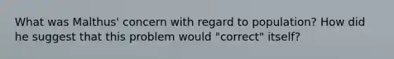 What was Malthus' concern with regard to population? How did he suggest that this problem would "correct" itself?