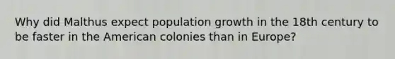 Why did Malthus expect population growth in the 18th century to be faster in the American colonies than in Europe?