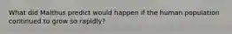 What did Malthus predict would happen if the human population continued to grow so rapidly?