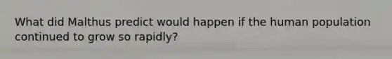 What did Malthus predict would happen if the human population continued to grow so rapidly?