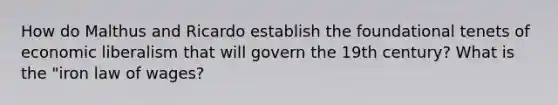 How do Malthus and Ricardo establish the foundational tenets of economic liberalism that will govern the 19th century? What is the "iron law of wages?