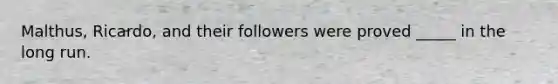 Malthus, Ricardo, and their followers were proved _____ in the long run.