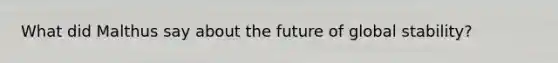 What did Malthus say about the future of global stability?