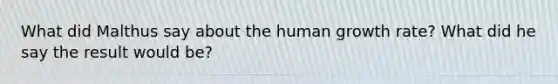 What did Malthus say about the human growth rate? What did he say the result would be?