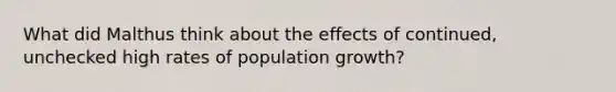 What did Malthus think about the effects of continued, unchecked high rates of population growth?